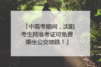 中高考期间，沈阳考生持准考证可免费乘坐公交地铁！