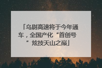 乌尉高速将于今年通车，全国产化“首创号”炫技天山之巅