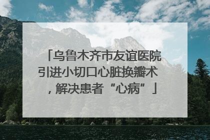 乌鲁木齐市友谊医院引进小切口心脏换瓣术，解决患者“心病”