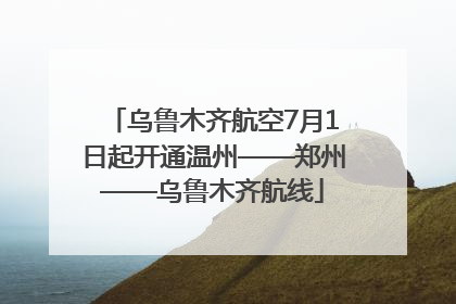 乌鲁木齐航空7月1日起开通温州——郑州——乌鲁木齐航线