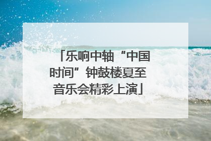 乐响中轴“中国时间”钟鼓楼夏至音乐会精彩上演