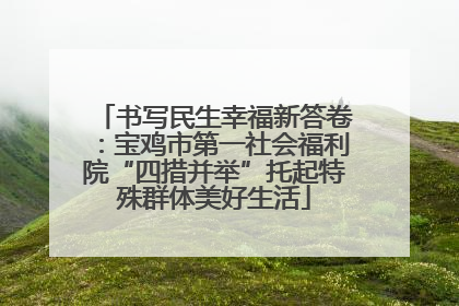 书写民生幸福新答卷：宝鸡市第一社会福利院“四措并举”托起特殊群体美好生活
