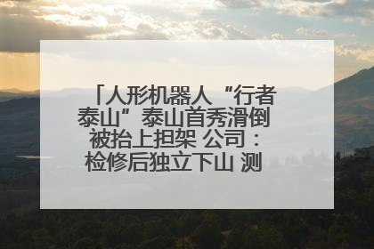 人形机器人“行者泰山”泰山首秀滑倒被抬上担架 公司：检修后独立下山 测试就是为暴露问题