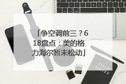 争空调前三？618盘点：美的格力海尔暂未松动