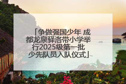争做强国少年 成都龙泉驿洛带小学举行2025级第一批少先队员入队仪式