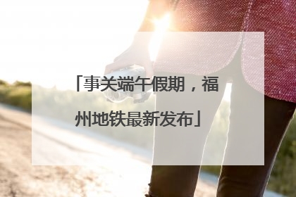 事关端午假期，福州地铁最新发布