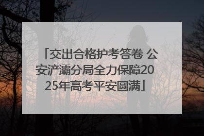 交出合格护考答卷 公安浐灞分局全力保障2025年高考平安圆满