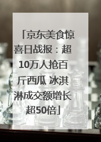 京东美食惊喜日战报：超10万人抢百斤西瓜 冰淇淋成交额增长超50倍