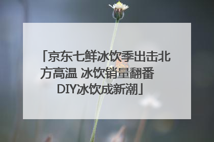 京东七鲜冰饮季出击北方高温 冰饮销量翻番 DIY冰饮成新潮