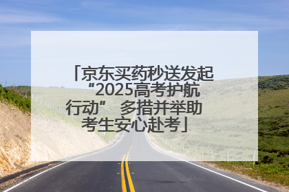 京东买药秒送发起“2025高考护航行动” 多措并举助考生安心赴考