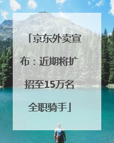 京东外卖宣布：近期将扩招至15万名全职骑手