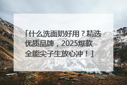 什么洗面奶好用？精选优质品牌，2025爆款全能尖子生放心冲！