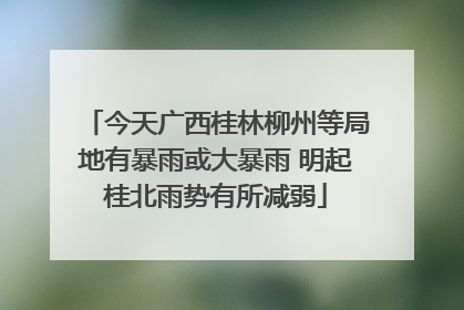 今天广西桂林柳州等局地有暴雨或大暴雨 明起桂北雨势有所减弱