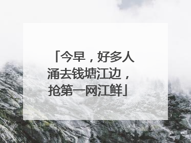 今早，好多人涌去钱塘江边，抢第一网江鲜