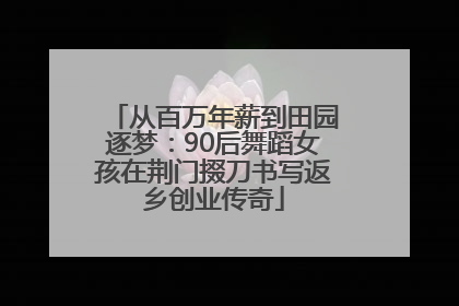 从百万年薪到田园逐梦：90后舞蹈女孩在荆门掇刀书写返乡创业传奇