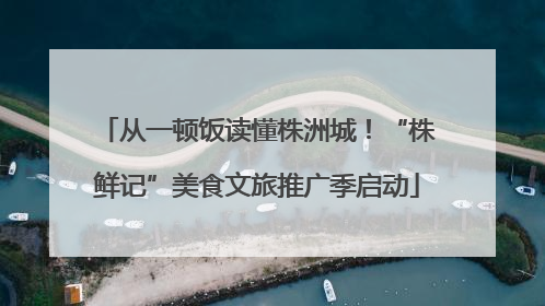 从一顿饭读懂株洲城！“株鲜记”美食文旅推广季启动