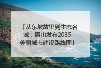 从东坡故里到生态名城：眉山发布2035美丽城市建设路线图