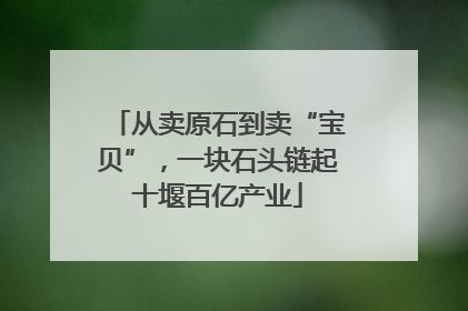 从卖原石到卖“宝贝”，一块石头链起十堰百亿产业