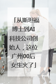 从斯坦福博士到AI科技公司创始人，这位广州00后女生火了
