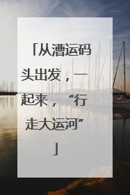 从漕运码头出发，一起来，“行走大运河”