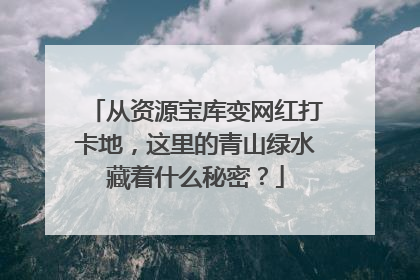 从资源宝库变网红打卡地，这里的青山绿水藏着什么秘密？