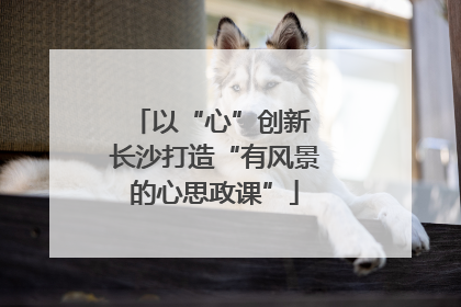 以“心”创新 长沙打造“有风景的心思政课”