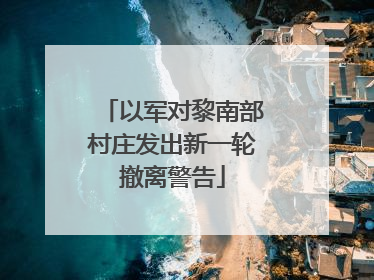 以军对黎南部村庄发出新一轮撤离警告
