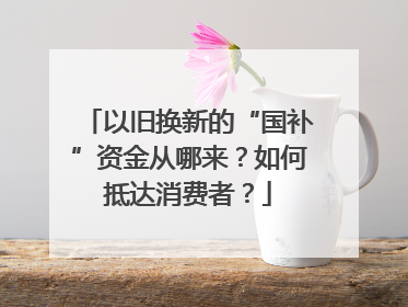 以旧换新的“国补”资金从哪来？如何抵达消费者？