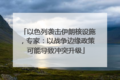 以色列袭击伊朗核设施，专家：以战争边缘政策可能导致冲突升级