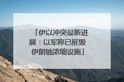 伊以冲突最新进展：以军称已摧毁伊朗铀浓缩设施