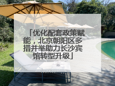 优化配套政策赋能，北京朝阳区多措并举助力长沙宾馆转型升级
