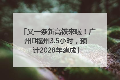 又一条新高铁来啦！广州⇌福州3.5小时，预计2028年建成