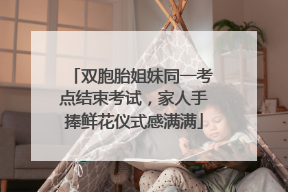 双胞胎姐妹同一考点结束考试，家人手捧鲜花仪式感满满