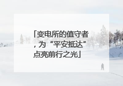 变电所的值守者，为“平安抵达”点亮前行之光