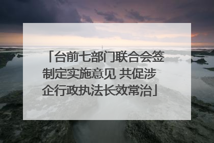 台前七部门联合会签制定实施意见 共促涉企行政执法长效常治
