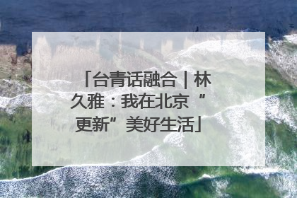 台青话融合｜林久雅：我在北京“更新”美好生活