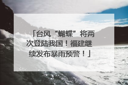 台风“蝴蝶”将两次登陆我国！福建继续发布暴雨预警！