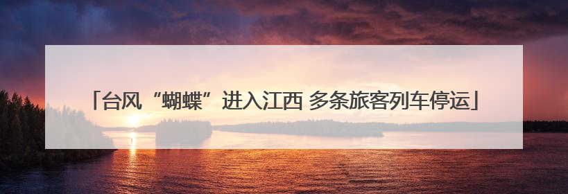 台风“蝴蝶”进入江西 多条旅客列车停运