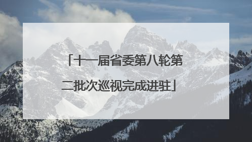 十一届省委第八轮第二批次巡视完成进驻
