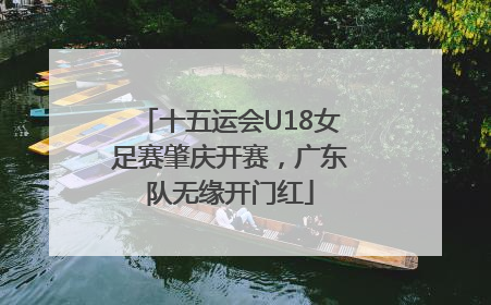 十五运会U18女足赛肇庆开赛，广东队无缘开门红