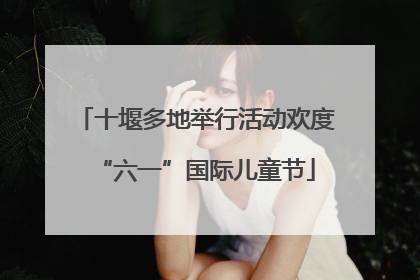 十堰多地举行活动欢度“六一”国际儿童节