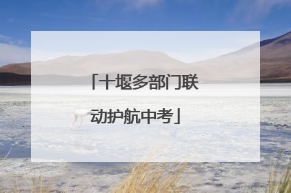 十堰多部门联动护航中考