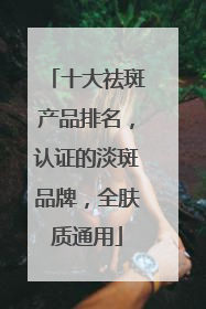 十大祛斑产品排名，认证的淡斑品牌，全肤质通用