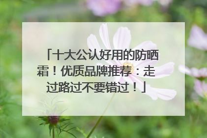 十大公认好用的防晒霜！优质品牌推荐：走过路过不要错过！