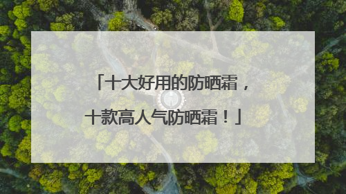 十大好用的防晒霜，十款高人气防晒霜！