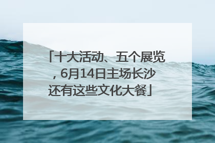 十大活动、五个展览，6月14日主场长沙还有这些文化大餐