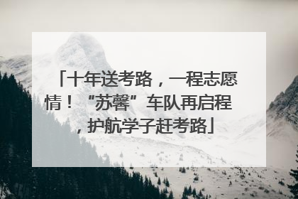 十年送考路，一程志愿情！“苏馨”车队再启程，护航学子赶考路
