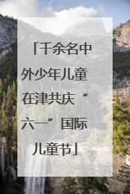 千余名中外少年儿童在津共庆“六一”国际儿童节