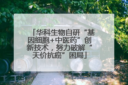 华科生物自研“基因细胞+中医药”创新技术，努力破解“天价抗癌”困局