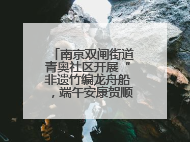 南京双闸街道青奥社区开展“非遗竹编龙舟船，端午安康贺顺遂”主题活动